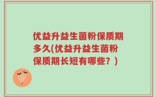 优益升益生菌粉保质期多久(优益升益生菌粉保质期长短有哪些？)