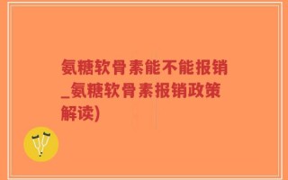 氨糖软骨素能不能报销_氨糖软骨素报销政策解读)