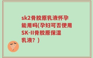 sk2骨胶原乳液怀孕能用吗(孕妇可否使用SK-II骨胶原保湿乳液？)