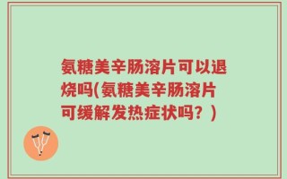 氨糖美辛肠溶片可以退烧吗(氨糖美辛肠溶片可缓解发热症状吗？)