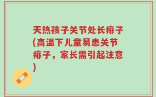 天热孩子关节处长痱子(高温下儿童易患关节痱子，家长需引起注意)