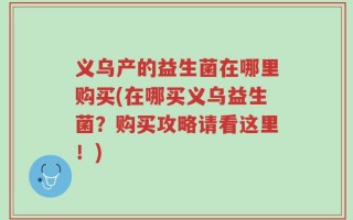 义乌产的益生菌在哪里购买(在哪买义乌益生菌？购买攻略请看这里！)