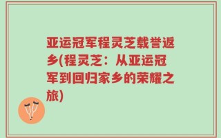 亚运冠军程灵芝载誉返乡(程灵芝：从亚运冠军到回归家乡的荣耀之旅)