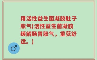 用活性益生菌凝胶肚子胀气(活性益生菌凝胶缓解肠胃胀气，重获舒适。)