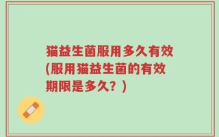 猫益生菌服用多久有效(服用猫益生菌的有效期限是多久？)