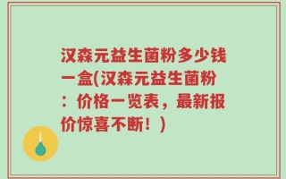 汉森元益生菌粉多少钱一盒(汉森元益生菌粉：价格一览表，最新报价惊喜不断！)