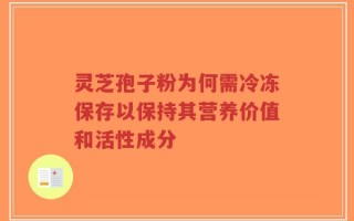 灵芝孢子粉为何需冷冻保存以保持其营养价值和活性成分