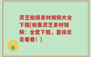 灵芝拍摄素材视频大全下载(收集灵芝素材视频：全套下载，直接走走看看！)