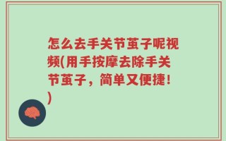 怎么去手关节茧子呢视频(用手按摩去除手关节茧子，简单又便捷！)