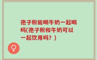 孢子粉能喝牛奶一起喝吗(孢子粉和牛奶可以一起饮用吗？)