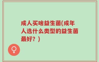 成人买啥益生菌(成年人选什么类型的益生菌最好？)