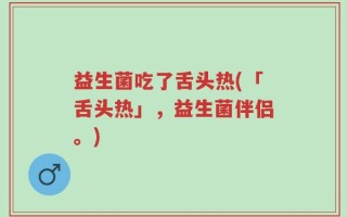 益生菌吃了舌头热(「舌头热」，益生菌伴侣。)
