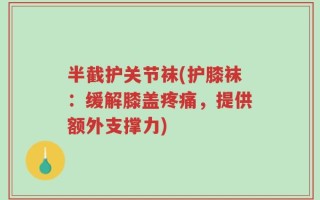 半截护关节袜(护膝袜：缓解膝盖疼痛，提供额外支撑力)
