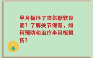 半月板坏了吃氨糖软骨素？了解关节保健，如何预防和治疗半月板损伤？