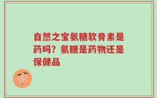 自然之宝氨糖软骨素是药吗？氨糖是药物还是保健品