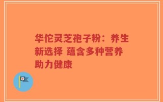 华佗灵芝孢子粉：养生新选择 蕴含多种营养助力健康
