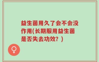 益生菌用久了会不会没作用(长期服用益生菌是否失去功效？)