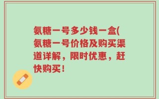 氨糖一号多少钱一盒(氨糖一号价格及购买渠道详解，限时优惠，赶快购买！