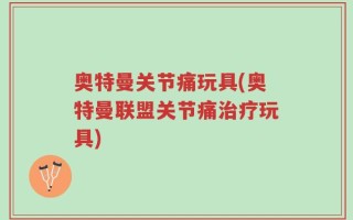 奥特曼关节痛玩具(奥特曼联盟关节痛治疗玩具)