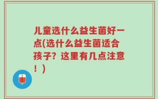 儿童选什么益生菌好一点(选什么益生菌适合孩子？这里有几点注意！)