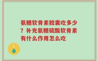 氨糖软骨素胶囊吃多少？补充氨糖硫酸软骨素有什么作用怎么吃