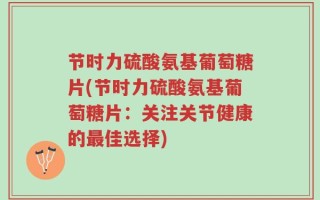 节时力硫酸氨基葡萄糖片(节时力硫酸氨基葡萄糖片：关注关节健康的最佳选择)