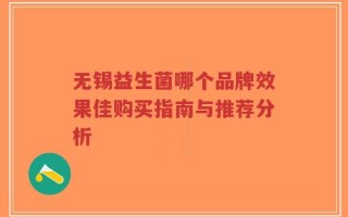 无锡益生菌哪个品牌效果佳购买指南与推荐分析