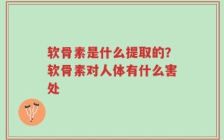 软骨素是什么提取的？软骨素对人体有什么害处
