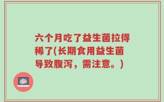 六个月吃了益生菌拉得稀了(长期食用益生菌导致腹泻，需注意。)