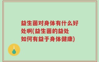 益生菌对身体有什么好处啊(益生菌的益处 如何有益于身体健康)