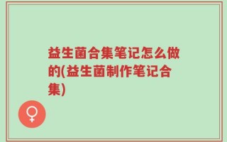 益生菌合集笔记怎么做的(益生菌制作笔记合集)