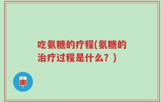 吃氨糖的疗程(氨糖的治疗过程是什么？)