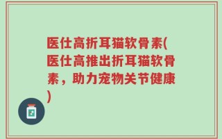 医仕高折耳猫软骨素(医仕高推出折耳猫软骨素，助力宠物关节健康)