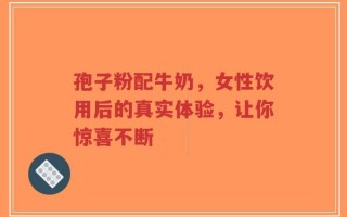 孢子粉配牛奶，女性饮用后的真实体验，让你惊喜不断