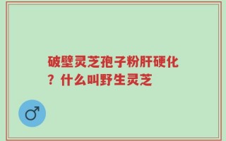 破壁灵芝孢子粉肝硬化？什么叫野生灵芝