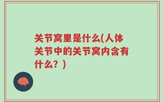关节窝里是什么(人体关节中的关节窝内含有什么？)