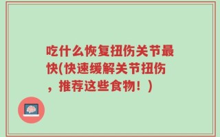 吃什么恢复扭伤关节最快(快速缓解关节扭伤，推荐这些食物！)
