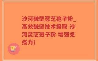 沙河破壁灵芝孢子粉_高效破壁技术提取 沙河灵芝孢子粉 增强免疫力)