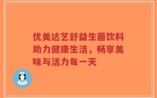 优美达艺舒益生菌饮料助力健康生活，畅享美味与活力每一天
