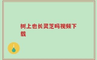 树上也长灵芝吗视频下载