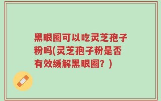 黑眼圈可以吃灵芝孢子粉吗(灵芝孢子粉是否有效缓解黑眼圈？)