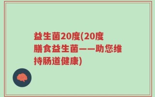 益生菌20度(20度膳食益生菌——助您维持肠道健康)
