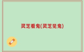 灵芝看鬼(灵芝见鬼)