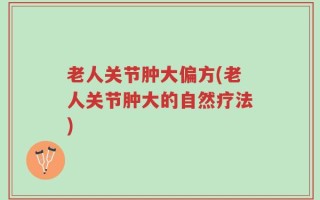 老人关节肿大偏方(老人关节肿大的自然疗法)