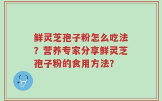 鲜灵芝孢子粉怎么吃法？营养专家分享鲜灵芝孢子粉的食用方法？