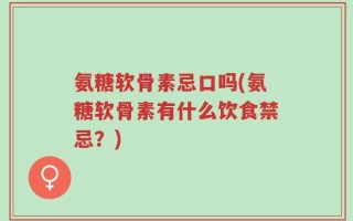 氨糖软骨素忌口吗(氨糖软骨素有什么饮食禁忌？)