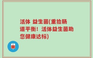 活体 益生菌(重拾肠道平衡！活体益生菌助您健康达标)