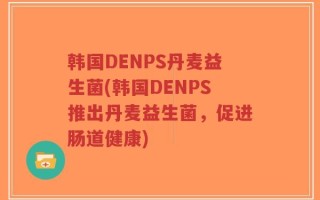 韩国DENPS丹麦益生菌(韩国DENPS推出丹麦益生菌，促进肠道健康)