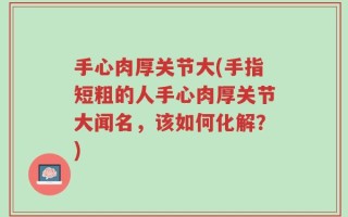 手心肉厚关节大(手指短粗的人手心肉厚关节大闻名，该如何化解？)