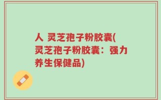 人 灵芝孢子粉胶囊(灵芝孢子粉胶囊：强力养生保健品)